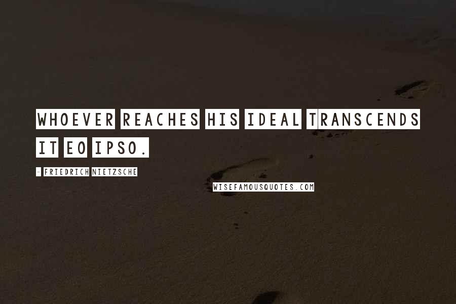 Friedrich Nietzsche Quotes: Whoever reaches his ideal transcends it eo ipso.