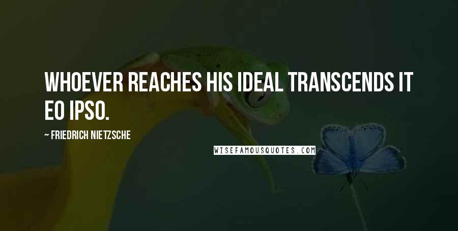 Friedrich Nietzsche Quotes: Whoever reaches his ideal transcends it eo ipso.