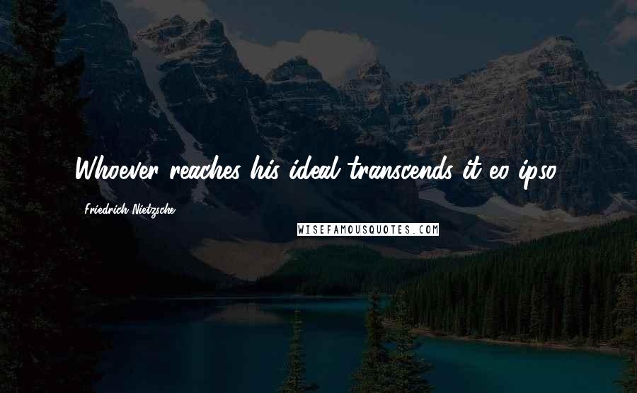 Friedrich Nietzsche Quotes: Whoever reaches his ideal transcends it eo ipso.