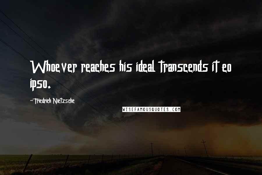 Friedrich Nietzsche Quotes: Whoever reaches his ideal transcends it eo ipso.