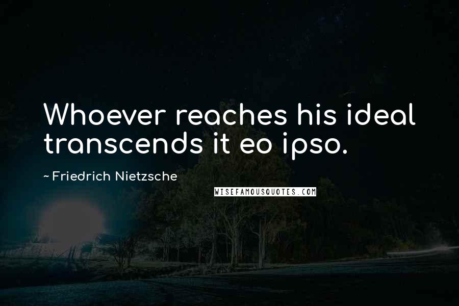 Friedrich Nietzsche Quotes: Whoever reaches his ideal transcends it eo ipso.