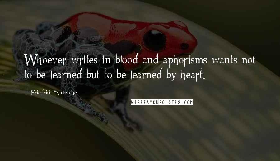 Friedrich Nietzsche Quotes: Whoever writes in blood and aphorisms wants not to be learned but to be learned by heart.