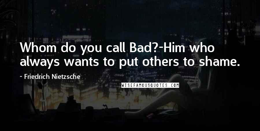 Friedrich Nietzsche Quotes: Whom do you call Bad?-Him who always wants to put others to shame.