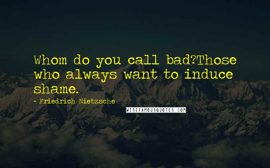 Friedrich Nietzsche Quotes: Whom do you call bad?Those who always want to induce shame.