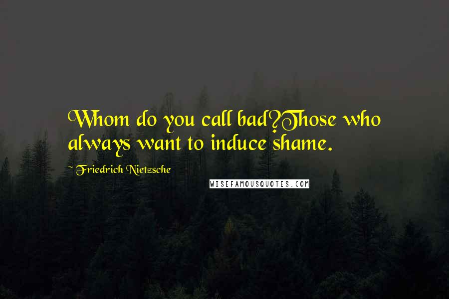 Friedrich Nietzsche Quotes: Whom do you call bad?Those who always want to induce shame.