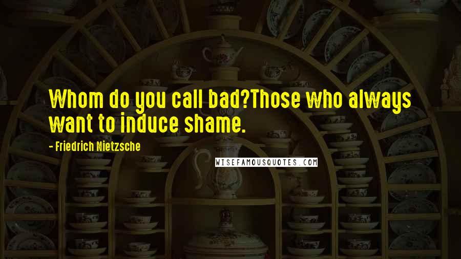 Friedrich Nietzsche Quotes: Whom do you call bad?Those who always want to induce shame.