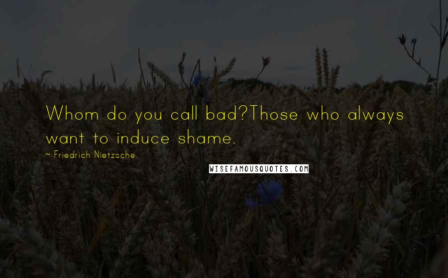 Friedrich Nietzsche Quotes: Whom do you call bad?Those who always want to induce shame.