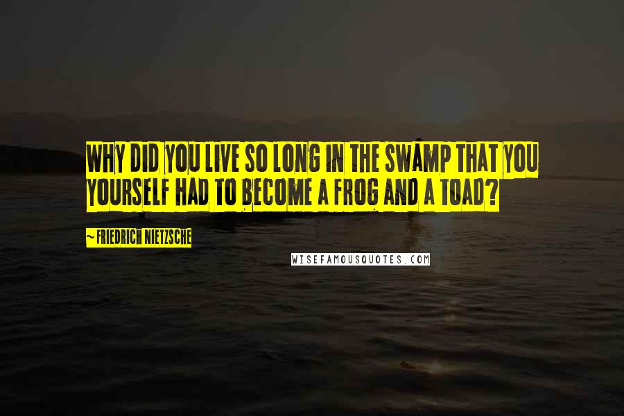 Friedrich Nietzsche Quotes: Why did you live so long in the swamp that you yourself had to become a frog and a toad?