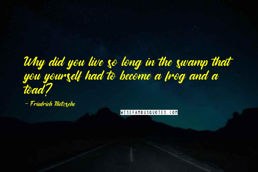 Friedrich Nietzsche Quotes: Why did you live so long in the swamp that you yourself had to become a frog and a toad?