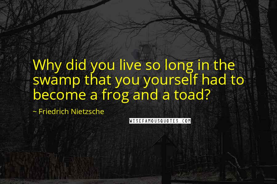 Friedrich Nietzsche Quotes: Why did you live so long in the swamp that you yourself had to become a frog and a toad?