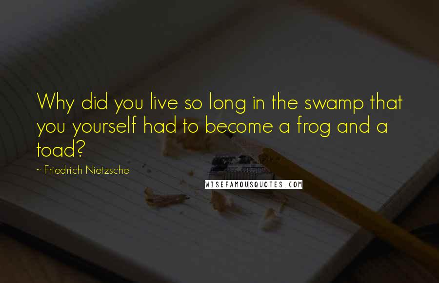 Friedrich Nietzsche Quotes: Why did you live so long in the swamp that you yourself had to become a frog and a toad?