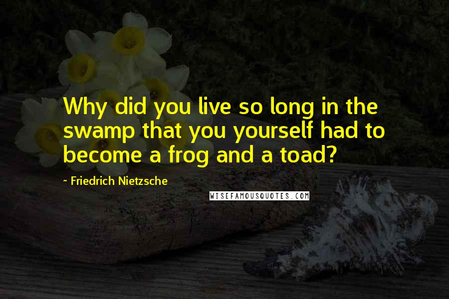 Friedrich Nietzsche Quotes: Why did you live so long in the swamp that you yourself had to become a frog and a toad?