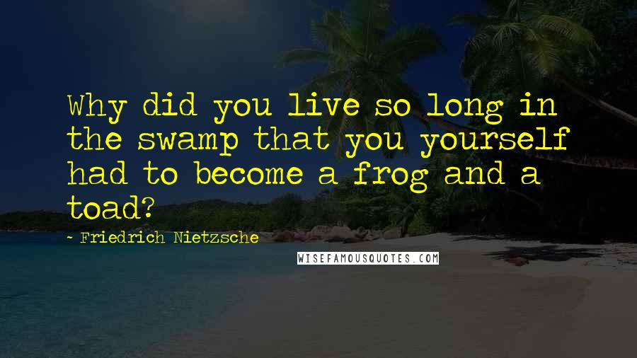 Friedrich Nietzsche Quotes: Why did you live so long in the swamp that you yourself had to become a frog and a toad?