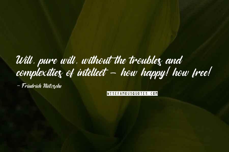 Friedrich Nietzsche Quotes: Will, pure will, without the troubles and complexities of intellect - how happy! how free!