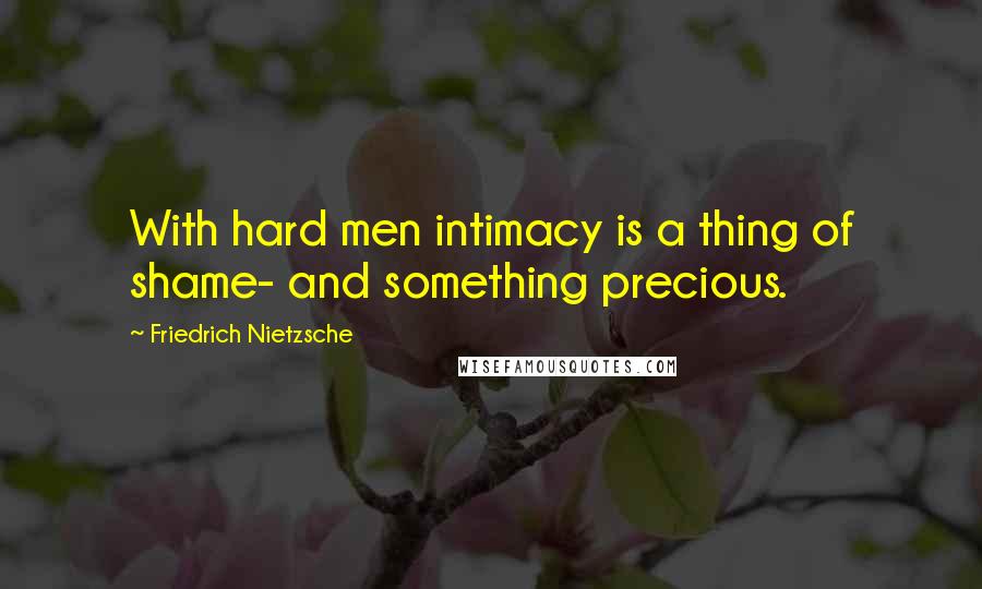 Friedrich Nietzsche Quotes: With hard men intimacy is a thing of shame- and something precious.