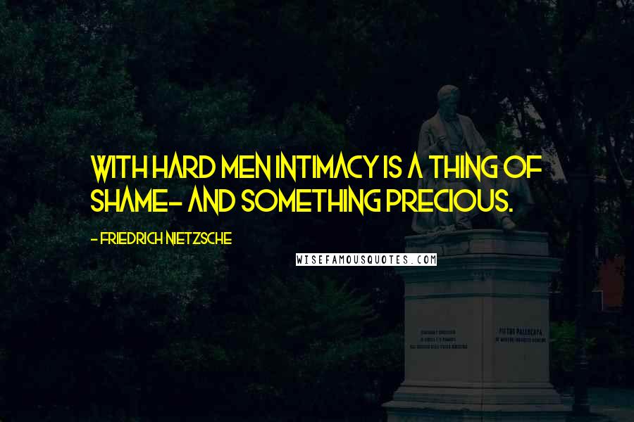 Friedrich Nietzsche Quotes: With hard men intimacy is a thing of shame- and something precious.