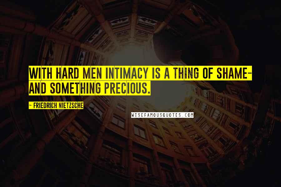Friedrich Nietzsche Quotes: With hard men intimacy is a thing of shame- and something precious.