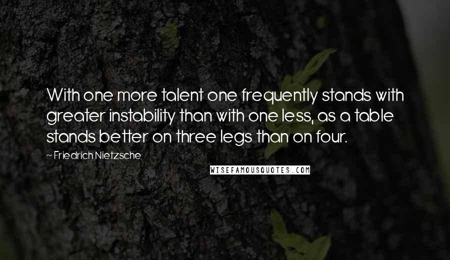 Friedrich Nietzsche Quotes: With one more talent one frequently stands with greater instability than with one less, as a table stands better on three legs than on four.