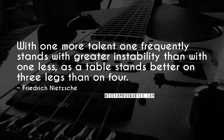 Friedrich Nietzsche Quotes: With one more talent one frequently stands with greater instability than with one less, as a table stands better on three legs than on four.