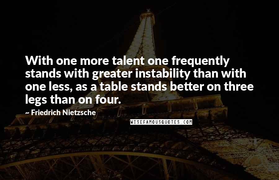 Friedrich Nietzsche Quotes: With one more talent one frequently stands with greater instability than with one less, as a table stands better on three legs than on four.