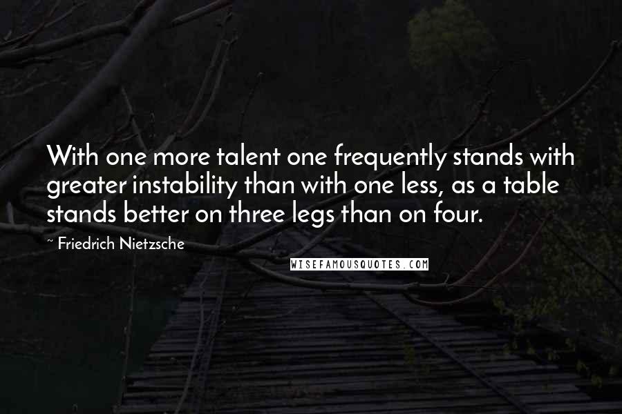 Friedrich Nietzsche Quotes: With one more talent one frequently stands with greater instability than with one less, as a table stands better on three legs than on four.