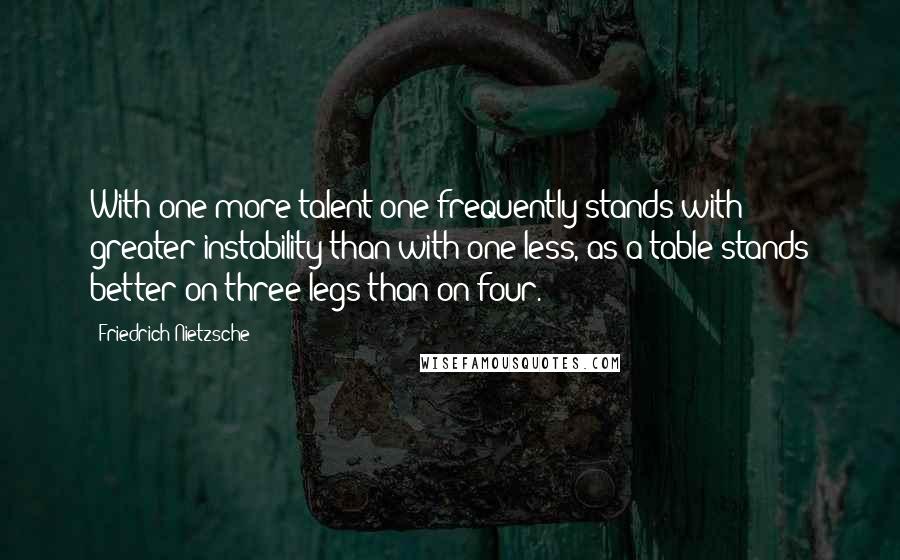 Friedrich Nietzsche Quotes: With one more talent one frequently stands with greater instability than with one less, as a table stands better on three legs than on four.