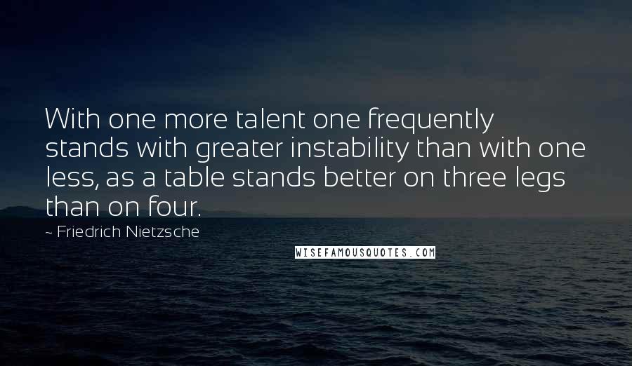 Friedrich Nietzsche Quotes: With one more talent one frequently stands with greater instability than with one less, as a table stands better on three legs than on four.