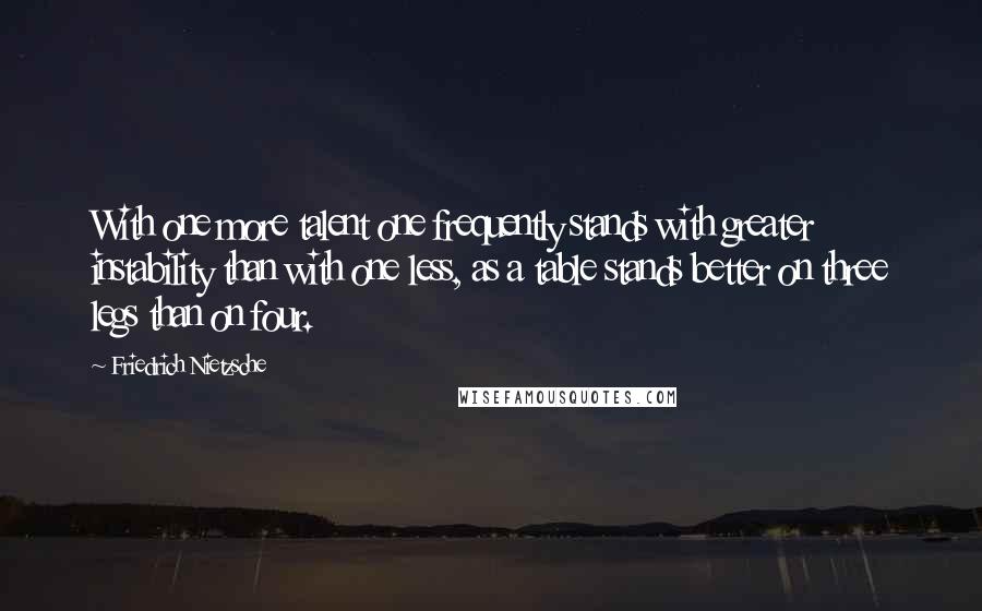 Friedrich Nietzsche Quotes: With one more talent one frequently stands with greater instability than with one less, as a table stands better on three legs than on four.