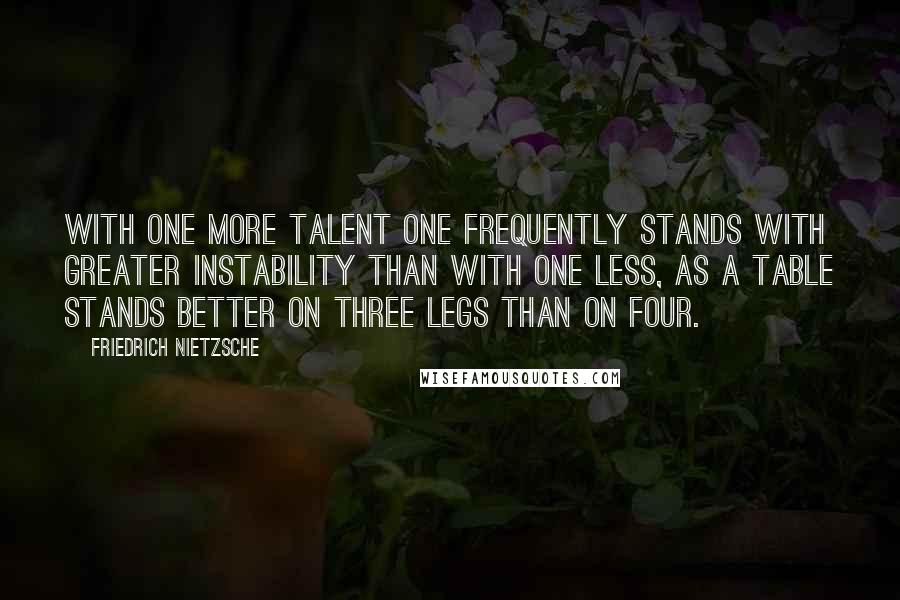 Friedrich Nietzsche Quotes: With one more talent one frequently stands with greater instability than with one less, as a table stands better on three legs than on four.