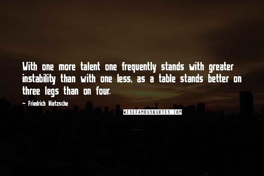 Friedrich Nietzsche Quotes: With one more talent one frequently stands with greater instability than with one less, as a table stands better on three legs than on four.