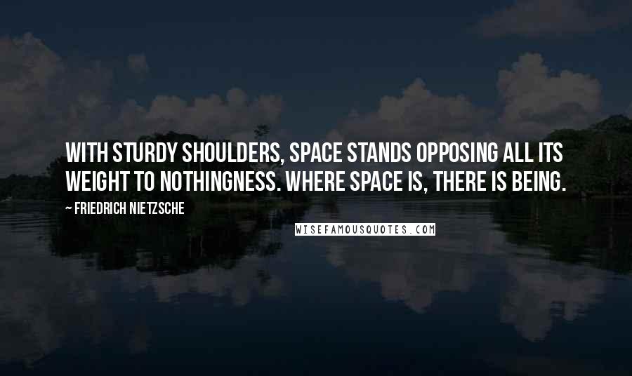 Friedrich Nietzsche Quotes: With sturdy shoulders, space stands opposing all its weight to nothingness. Where space is, there is being.