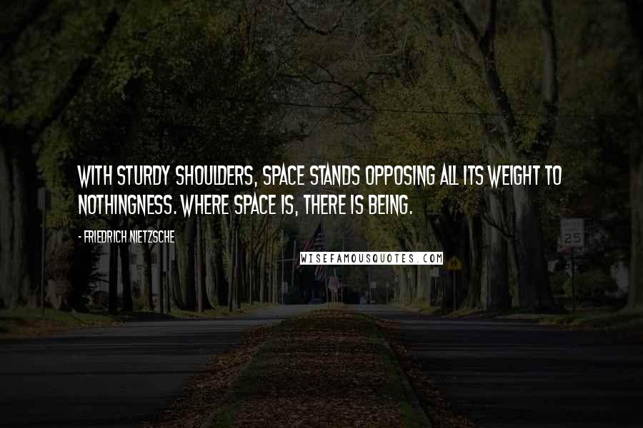 Friedrich Nietzsche Quotes: With sturdy shoulders, space stands opposing all its weight to nothingness. Where space is, there is being.