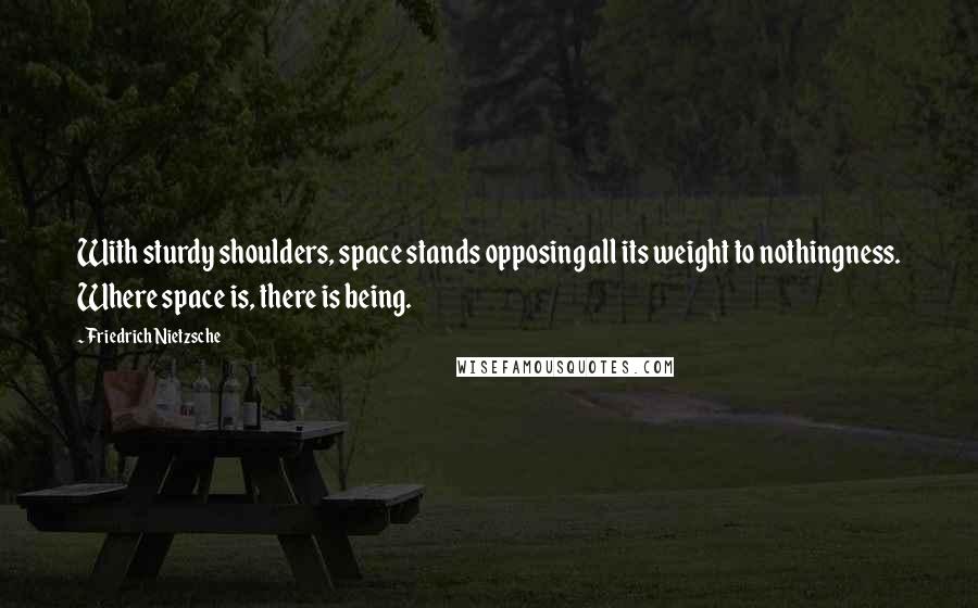 Friedrich Nietzsche Quotes: With sturdy shoulders, space stands opposing all its weight to nothingness. Where space is, there is being.
