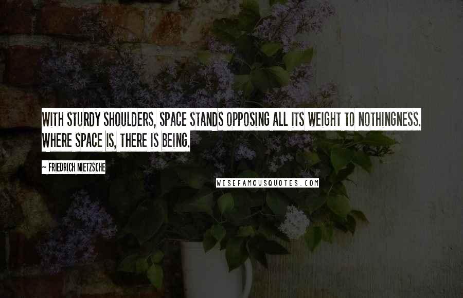 Friedrich Nietzsche Quotes: With sturdy shoulders, space stands opposing all its weight to nothingness. Where space is, there is being.