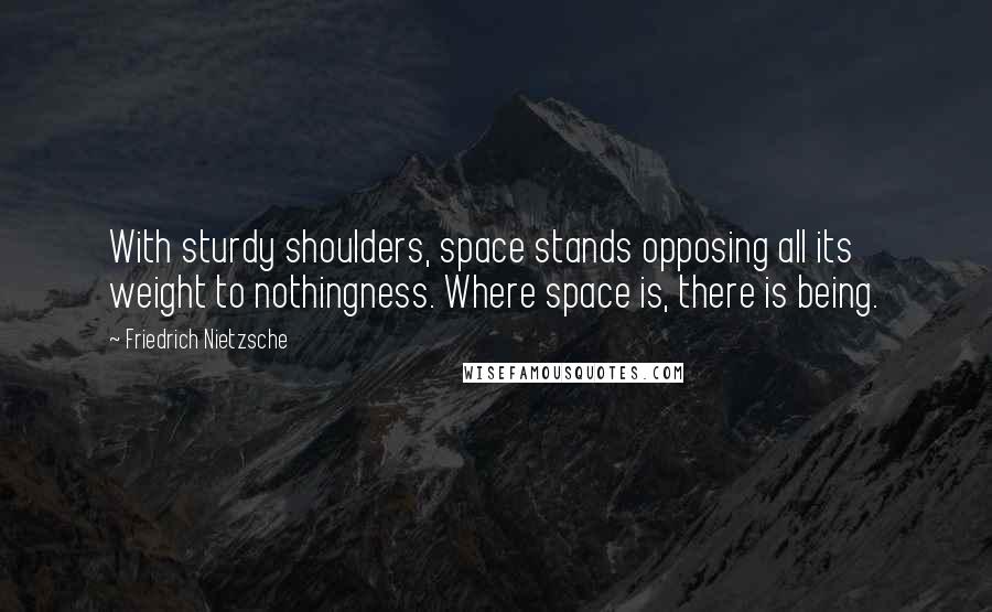 Friedrich Nietzsche Quotes: With sturdy shoulders, space stands opposing all its weight to nothingness. Where space is, there is being.