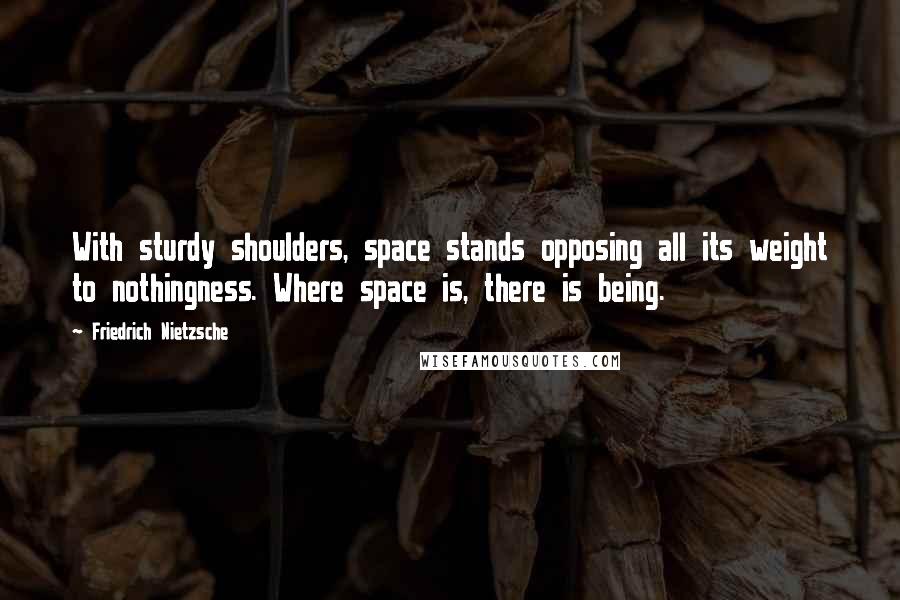 Friedrich Nietzsche Quotes: With sturdy shoulders, space stands opposing all its weight to nothingness. Where space is, there is being.