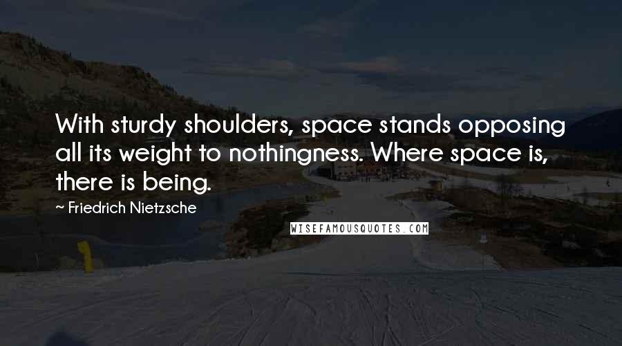 Friedrich Nietzsche Quotes: With sturdy shoulders, space stands opposing all its weight to nothingness. Where space is, there is being.