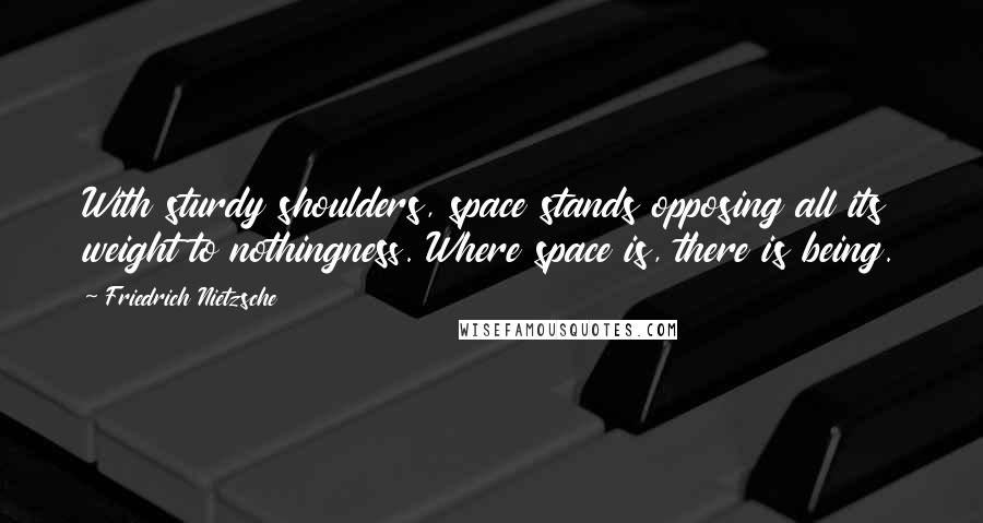 Friedrich Nietzsche Quotes: With sturdy shoulders, space stands opposing all its weight to nothingness. Where space is, there is being.