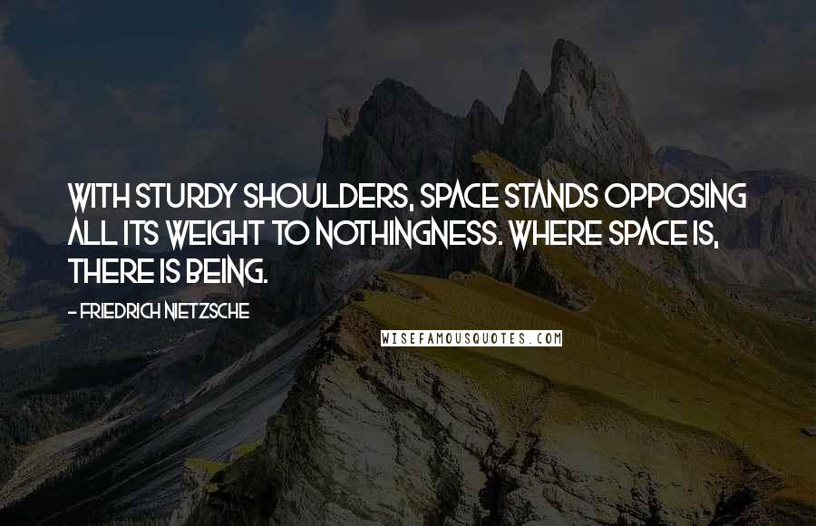 Friedrich Nietzsche Quotes: With sturdy shoulders, space stands opposing all its weight to nothingness. Where space is, there is being.