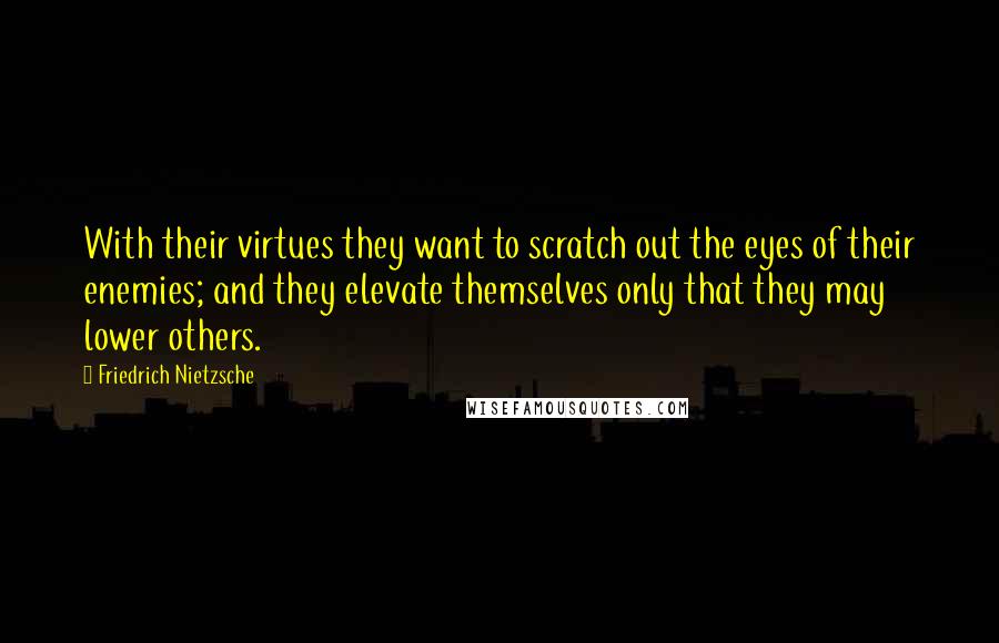 Friedrich Nietzsche Quotes: With their virtues they want to scratch out the eyes of their enemies; and they elevate themselves only that they may lower others.