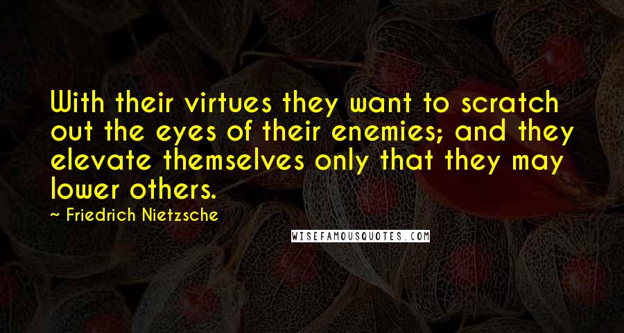 Friedrich Nietzsche Quotes: With their virtues they want to scratch out the eyes of their enemies; and they elevate themselves only that they may lower others.
