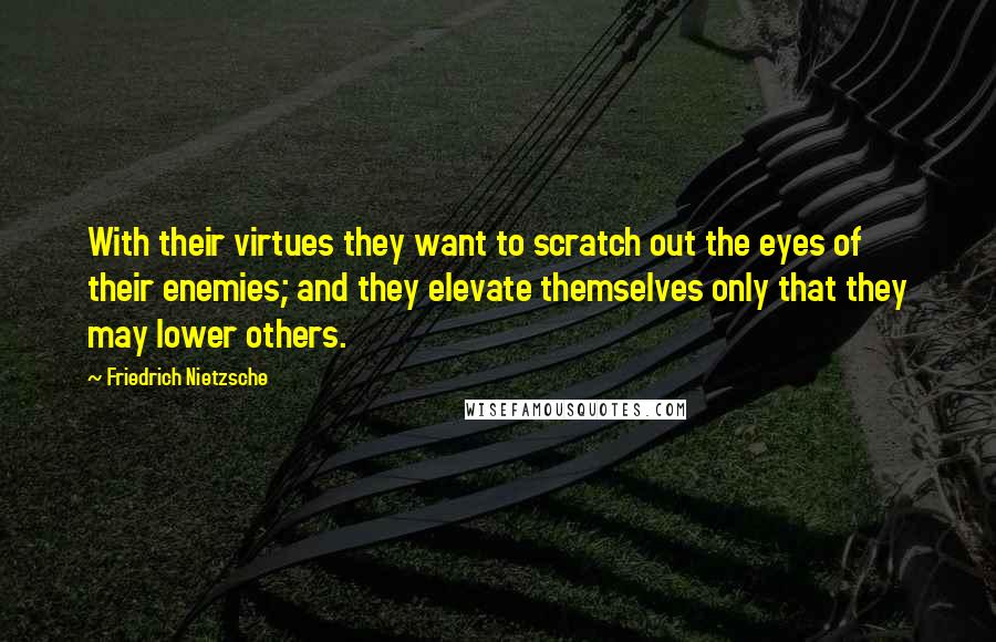 Friedrich Nietzsche Quotes: With their virtues they want to scratch out the eyes of their enemies; and they elevate themselves only that they may lower others.