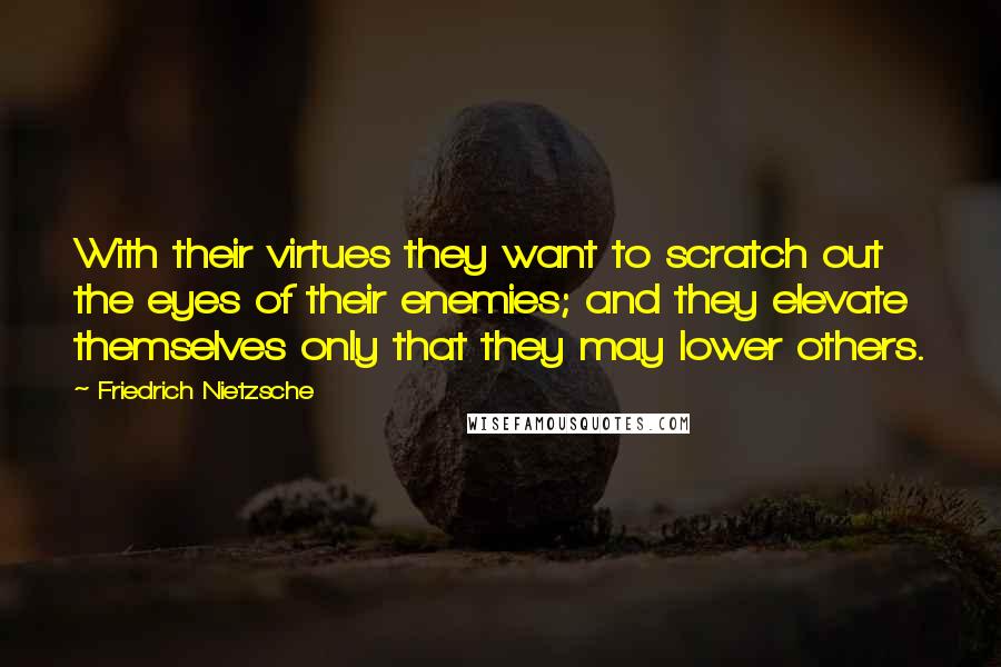 Friedrich Nietzsche Quotes: With their virtues they want to scratch out the eyes of their enemies; and they elevate themselves only that they may lower others.