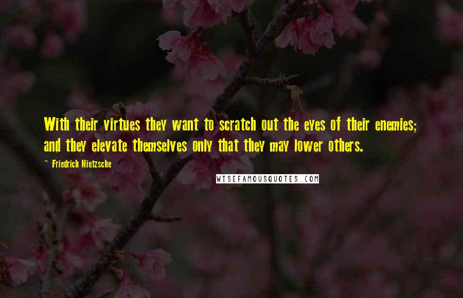 Friedrich Nietzsche Quotes: With their virtues they want to scratch out the eyes of their enemies; and they elevate themselves only that they may lower others.