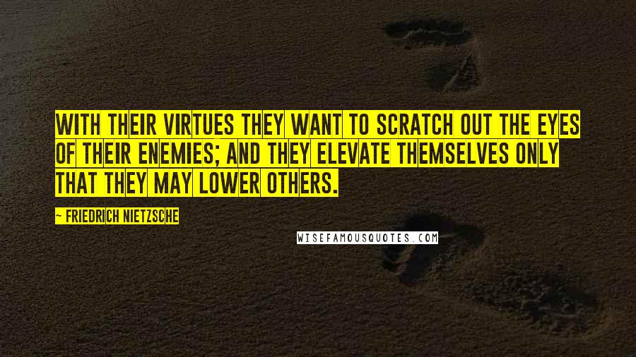 Friedrich Nietzsche Quotes: With their virtues they want to scratch out the eyes of their enemies; and they elevate themselves only that they may lower others.