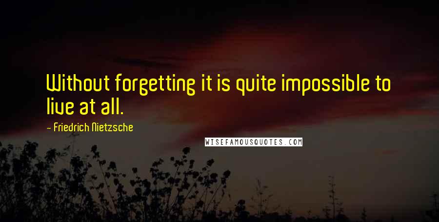 Friedrich Nietzsche Quotes: Without forgetting it is quite impossible to live at all.