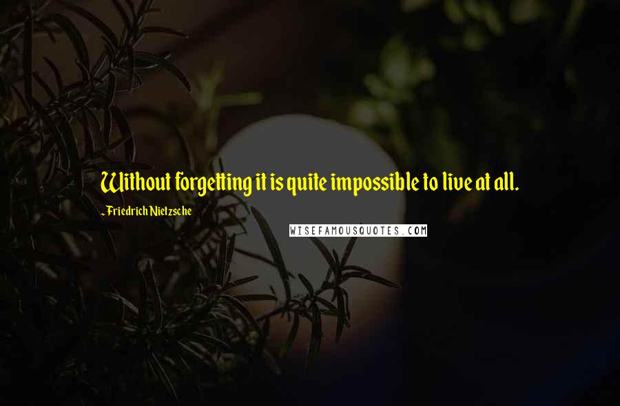 Friedrich Nietzsche Quotes: Without forgetting it is quite impossible to live at all.