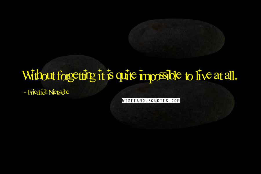 Friedrich Nietzsche Quotes: Without forgetting it is quite impossible to live at all.