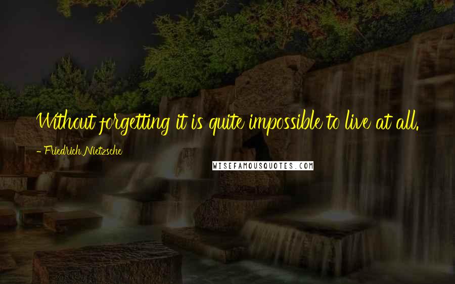 Friedrich Nietzsche Quotes: Without forgetting it is quite impossible to live at all.