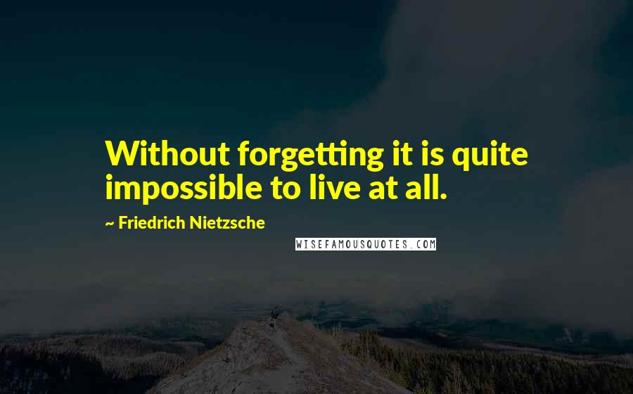 Friedrich Nietzsche Quotes: Without forgetting it is quite impossible to live at all.